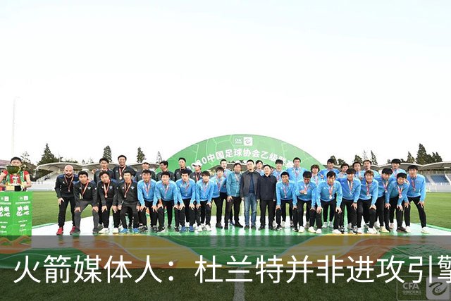 火箭媒体人：杜兰特并非进攻引擎 而申京具备成为争冠核心潜力